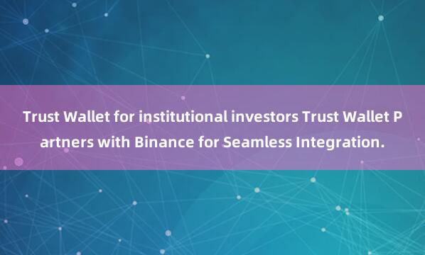 Trust Wallet for institutional investors Trust Wallet Partners with Binance for Seamless Integration.